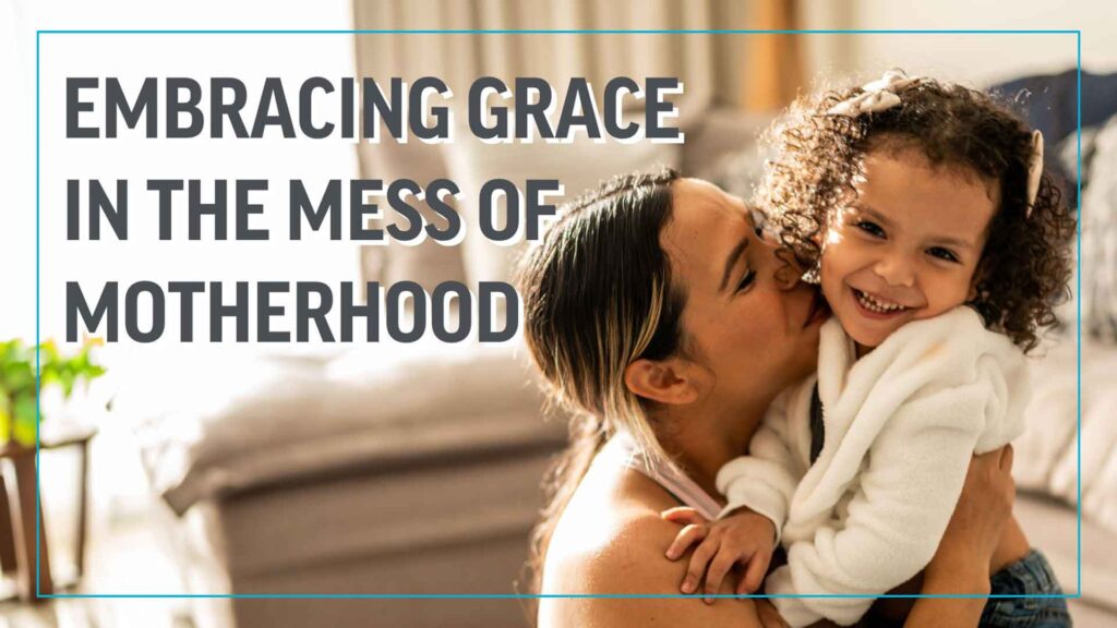 Embracing Grace in the Mess of Motherhood