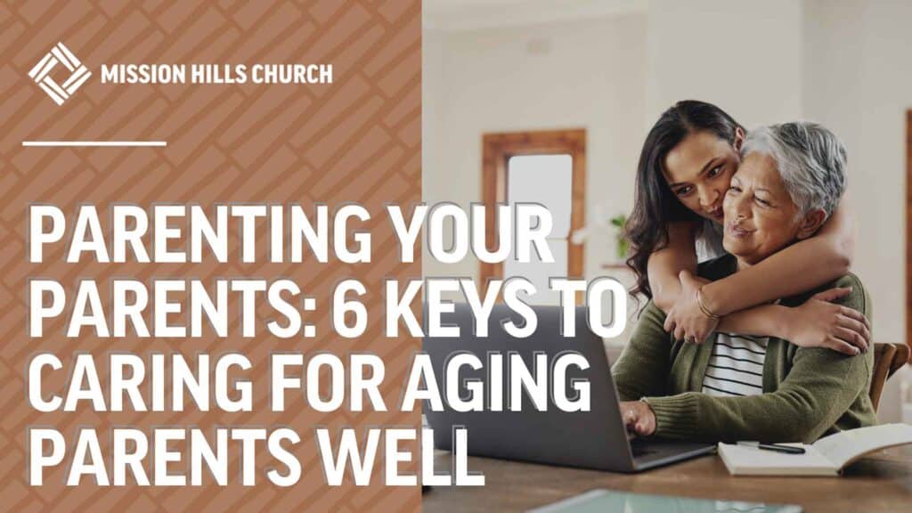 Parenting Your Parents: 6 Keys to Caring for Aging Parents Well
